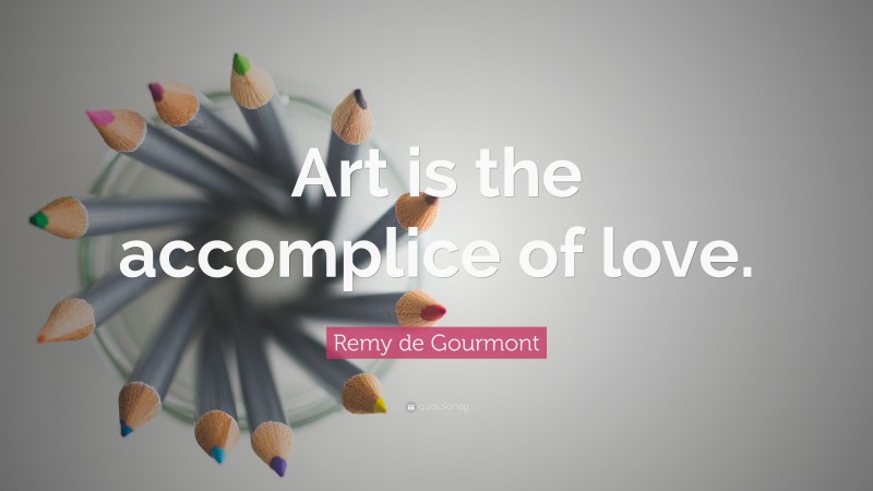 Remy de Gourmont Quote: “Art is the accomplice of love.”