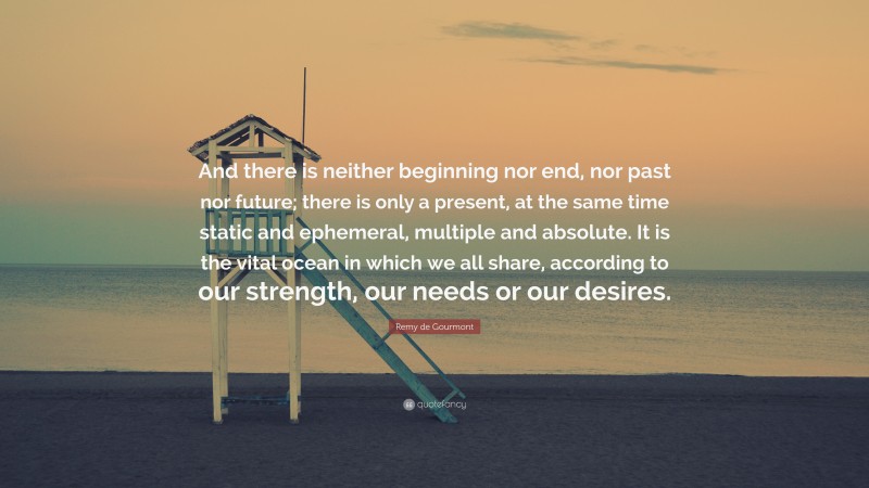 Remy de Gourmont Quote: “And there is neither beginning nor end, nor past nor future; there is only a present, at the same time static and ephemeral, multiple and absolute. It is the vital ocean in which we all share, according to our strength, our needs or our desires.”