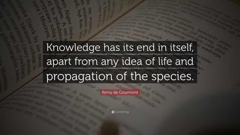 Remy de Gourmont Quote: “Knowledge has its end in itself, apart from any idea of life and propagation of the species.”
