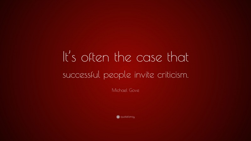 Michael Gove Quote: “It’s often the case that successful people invite criticism.”