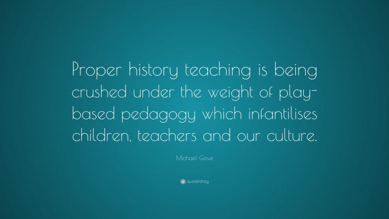 Michael Gove Quote: “Proper history teaching is being crushed under the weight of play-based pedagogy which infantilises children, teachers and our culture.”