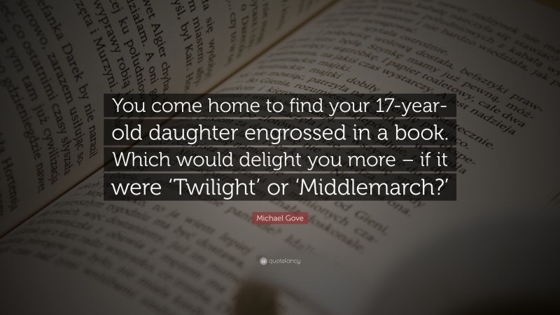 Michael Gove Quote: “You come home to find your 17-year-old daughter engrossed in a book. Which would delight you more – if it were ‘Twilight’ or ‘Middlemarch?’”