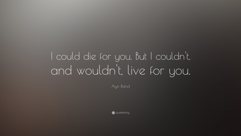 Ayn Rand Quote: “I could die for you. But I couldn't, and wouldn't, live for you.”