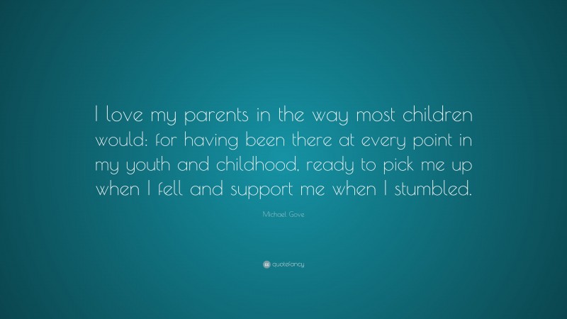 Michael Gove Quote: “I love my parents in the way most children would: for having been there at every point in my youth and childhood, ready to pick me up when I fell and support me when I stumbled.”