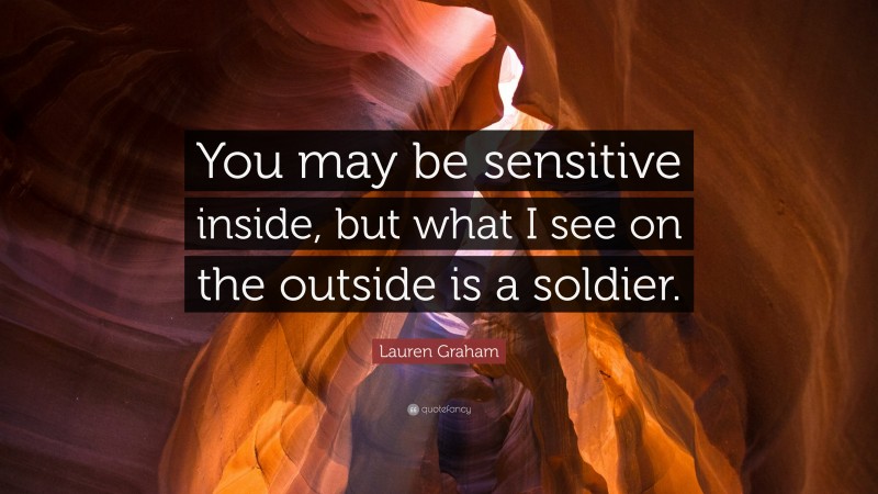Lauren Graham Quote: “You may be sensitive inside, but what I see on the outside is a soldier.”