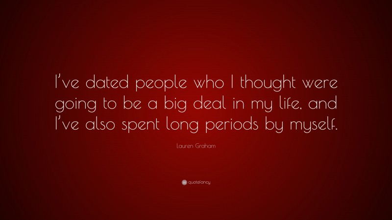 Lauren Graham Quote: “I’ve dated people who I thought were going to be a big deal in my life, and I’ve also spent long periods by myself.”