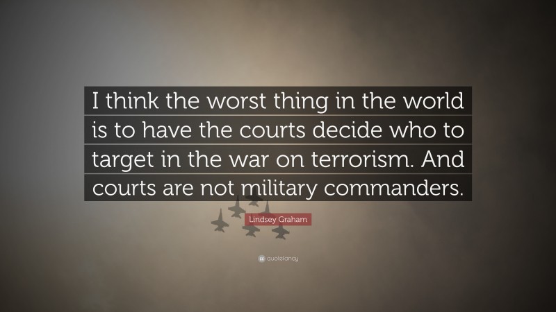 Lindsey Graham Quote: “I think the worst thing in the world is to have the courts decide who to target in the war on terrorism. And courts are not military commanders.”