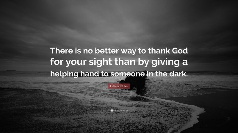 Helen Keller Quote: “There is no better way to thank God for your sight than by giving a helping hand to someone in the dark.”