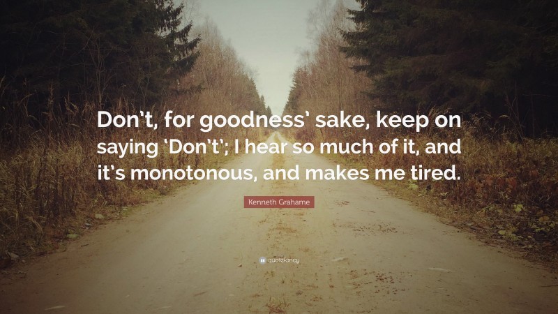 Kenneth Grahame Quote: “Don’t, for goodness’ sake, keep on saying ‘Don’t’; I hear so much of it, and it’s monotonous, and makes me tired.”