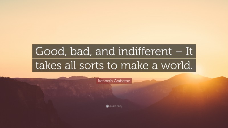 Kenneth Grahame Quote: “Good, bad, and indifferent – It takes all sorts to make a world.”