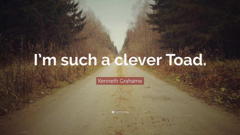 Kenneth Grahame Quote: “I’m such a clever Toad.”