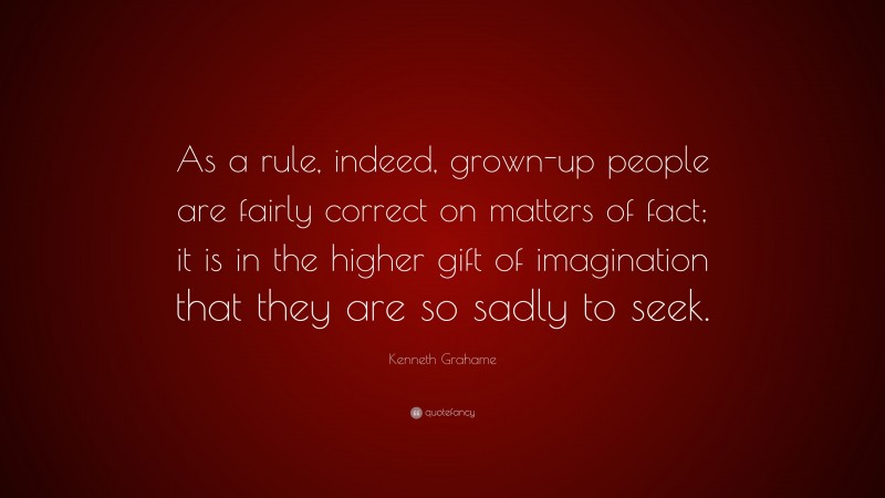 Kenneth Grahame Quote: “As a rule, indeed, grown-up people are fairly correct on matters of fact; it is in the higher gift of imagination that they are so sadly to seek.”