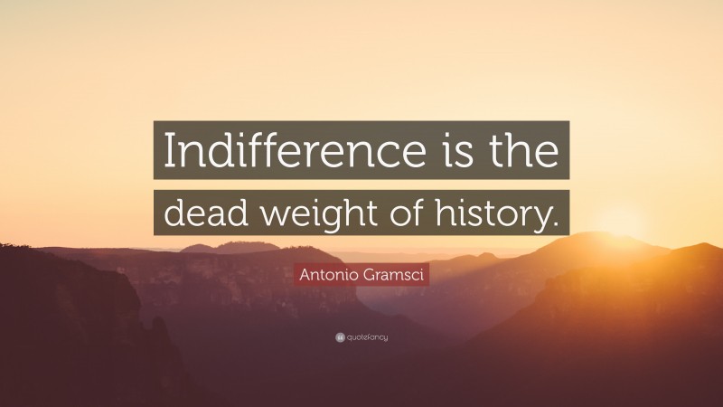 Antonio Gramsci Quote: “Indifference is the dead weight of history.”