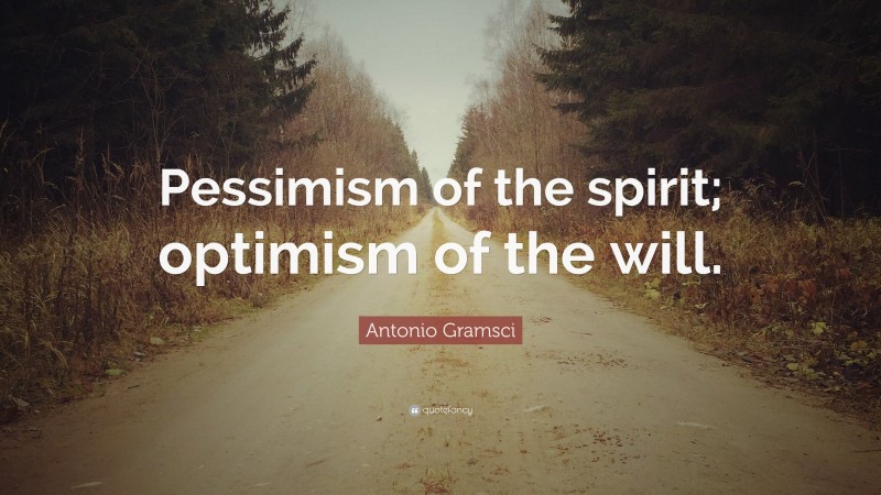 Antonio Gramsci Quote: “Pessimism of the spirit; optimism of the will.”