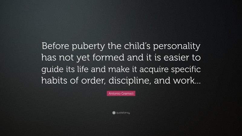 Antonio Gramsci Quote: “Before puberty the child’s personality has not yet formed and it is easier to guide its life and make it acquire specific habits of order, discipline, and work...”