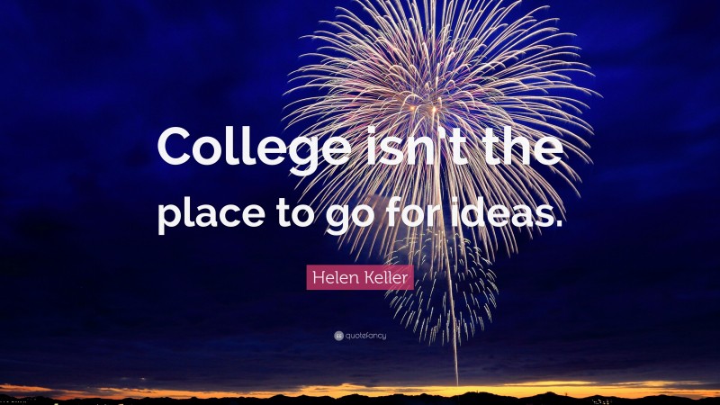 Helen Keller Quote: “College isn’t the place to go for ideas.”