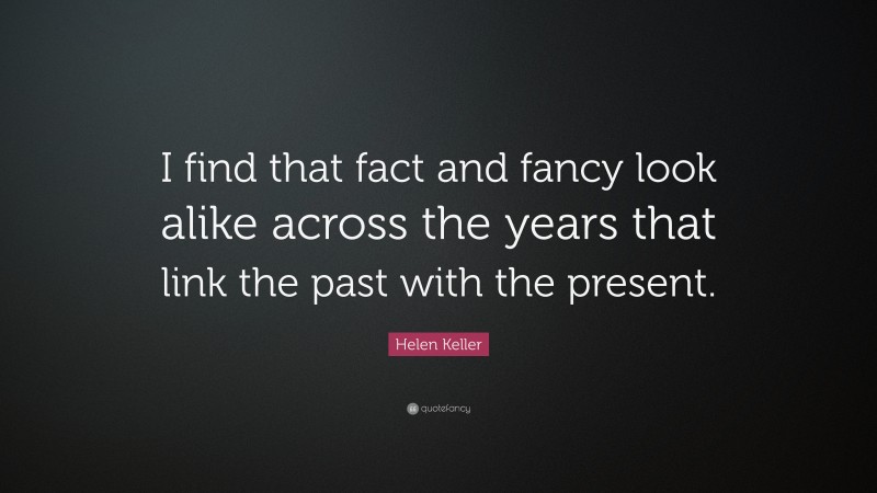 Helen Keller Quote: “I find that fact and fancy look alike across the years that link the past with the present.”