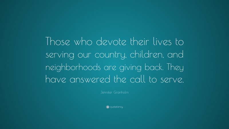 Jennifer Granholm Quote: “Those who devote their lives to serving our country, children, and neighborhoods are giving back. They have answered the call to serve.”