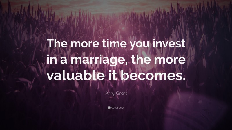 Amy Grant Quote: “The more time you invest in a marriage, the more valuable it becomes.”
