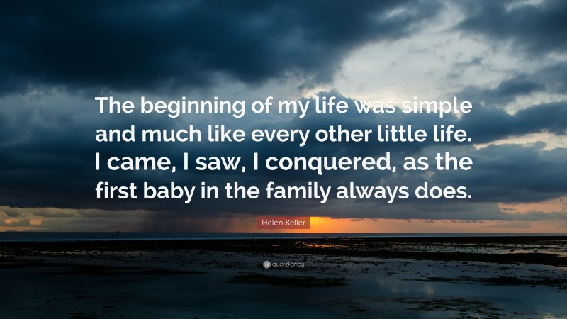 Helen Keller Quote: “The beginning of my life was simple and much like every other little life. I came, I saw, I conquered, as the first baby in the family always does.”