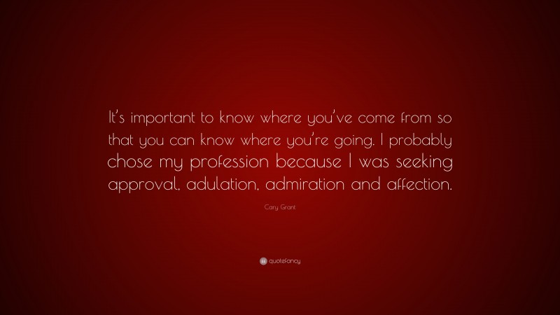 Cary Grant Quote: “It’s important to know where you’ve come from so that you can know where you’re going. I probably chose my profession because I was seeking approval, adulation, admiration and affection.”