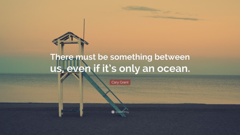 Cary Grant Quote: “There must be something between us, even if it’s only an ocean.”