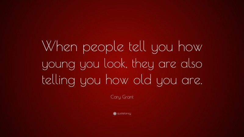 Cary Grant Quote: “When people tell you how young you look, they are also telling you how old you are.”