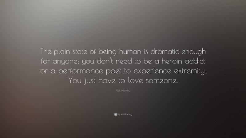 Nick Hornby Quote: “The plain state of being human is dramatic enough for anyone; you don't need to be a heroin addict or a performance poet to experience extremity. You just have to love someone.”