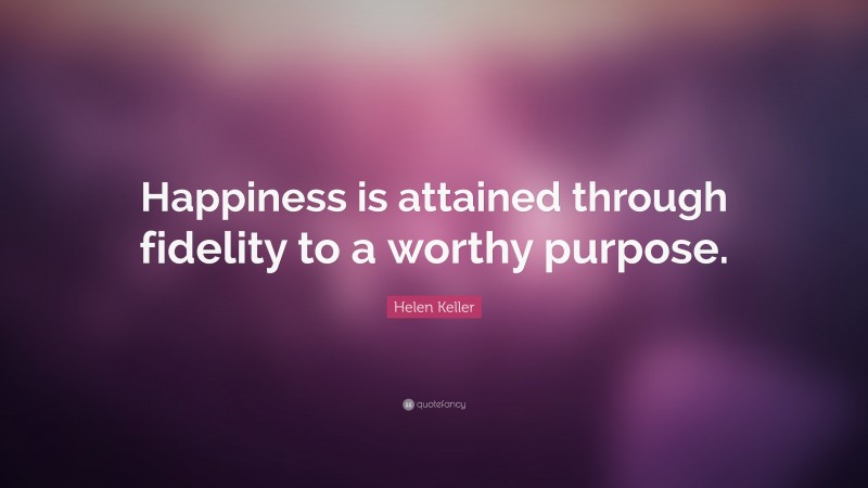 Helen Keller Quote: “Happiness is attained through fidelity to a worthy purpose.”
