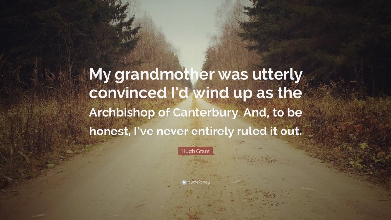 Hugh Grant Quote: “My grandmother was utterly convinced I’d wind up as the Archbishop of Canterbury. And, to be honest, I’ve never entirely ruled it out.”