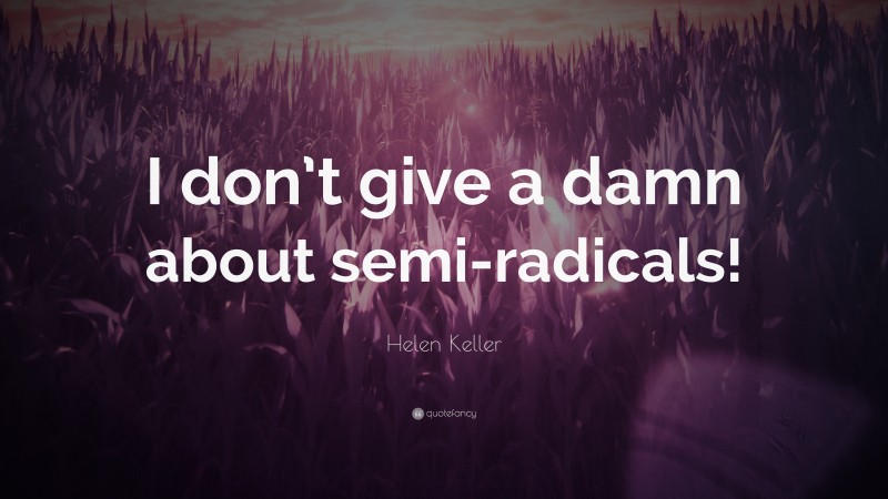 Helen Keller Quote: “I don’t give a damn about semi-radicals!”