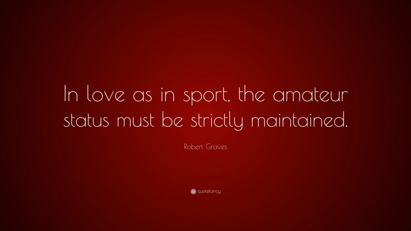 Robert Graves Quote: “In love as in sport, the amateur status must be strictly maintained.”