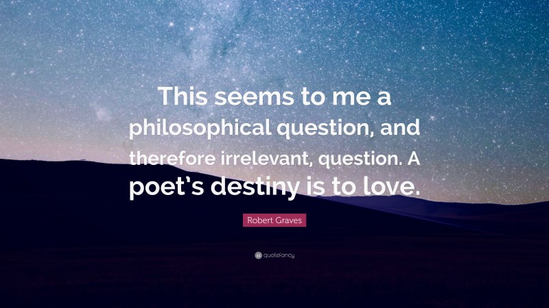 Robert Graves Quote: “This seems to me a philosophical question, and therefore irrelevant, question. A poet’s destiny is to love.”