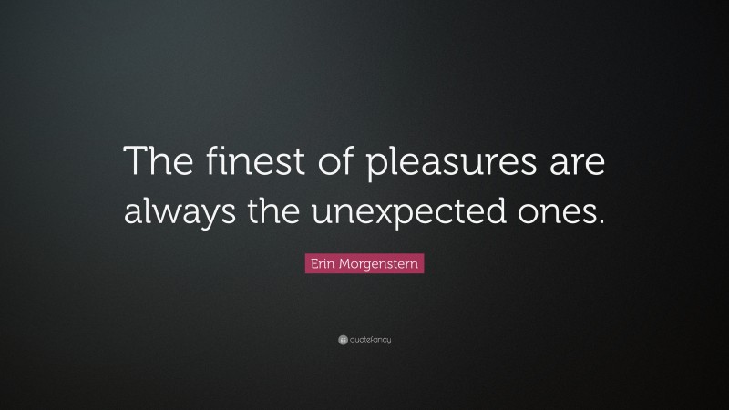 Erin Morgenstern Quote: “The finest of pleasures are always the unexpected ones.”