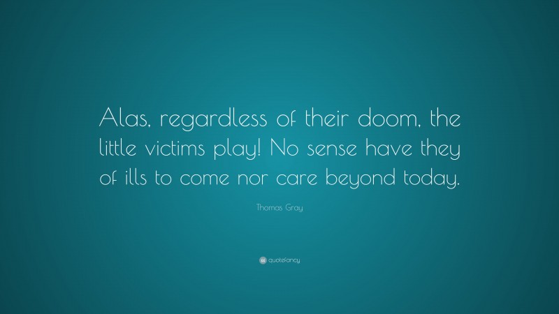 Thomas Gray Quote: “Alas, regardless of their doom, the little victims play! No sense have they of ills to come nor care beyond today.”