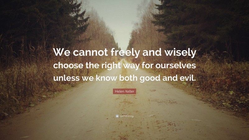 Helen Keller Quote: “We cannot freely and wisely choose the right way for ourselves unless we know both good and evil.”