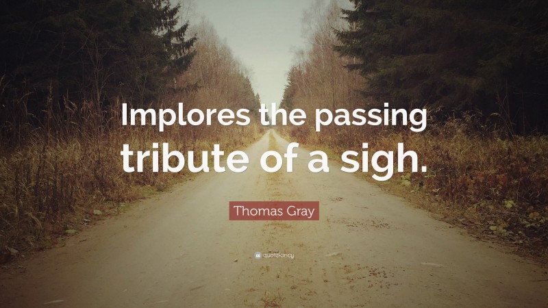Thomas Gray Quote: “Implores the passing tribute of a sigh.”