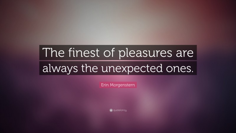 Erin Morgenstern Quote: “The finest of pleasures are always the unexpected ones.”
