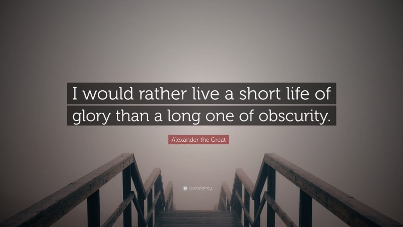 Alexander the Great Quote: “I would rather live a short life of glory than a long one of obscurity.”