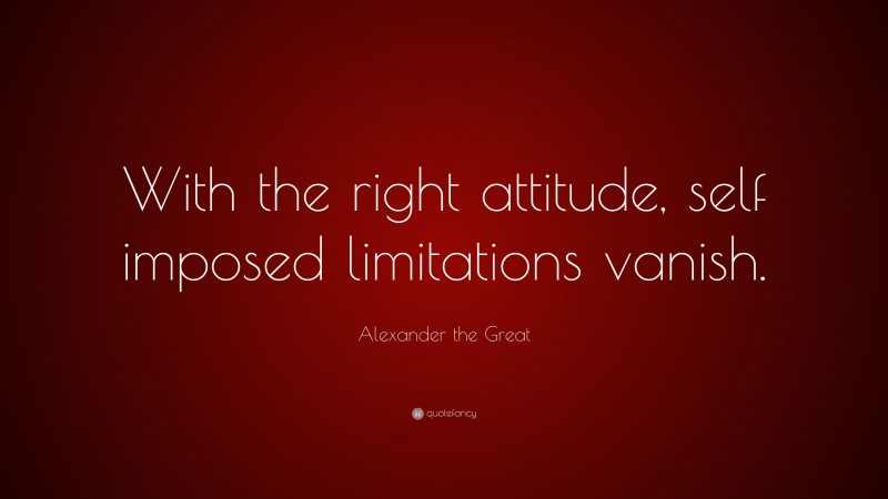 Alexander the Great Quote: “With the right attitude, self imposed limitations vanish.”