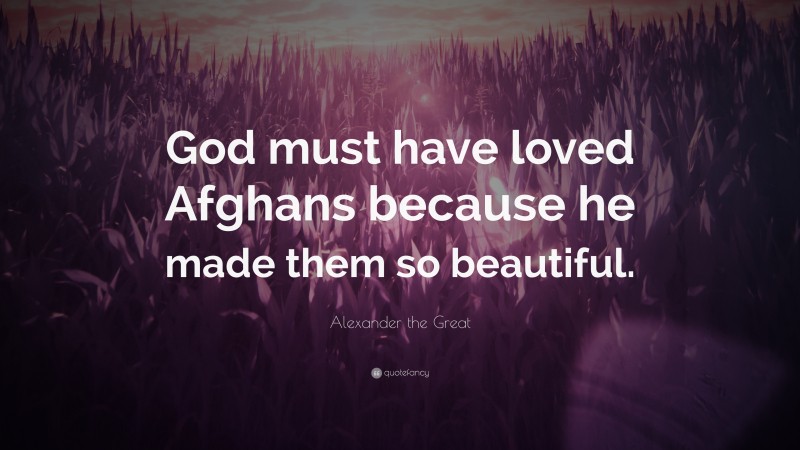 Alexander the Great Quote: “God must have loved Afghans because he made them so beautiful.”