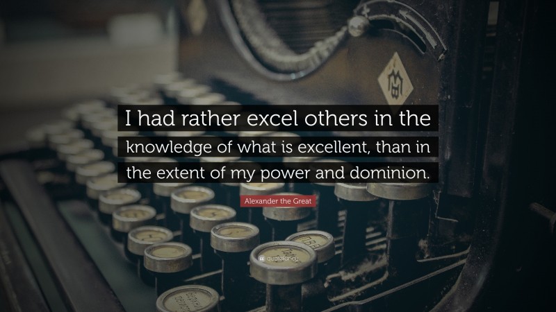 Alexander the Great Quote: “I had rather excel others in the knowledge of what is excellent, than in the extent of my power and dominion.”