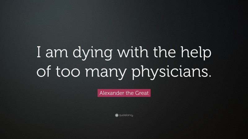 Alexander the Great Quote: “I am dying with the help of too many physicians.”