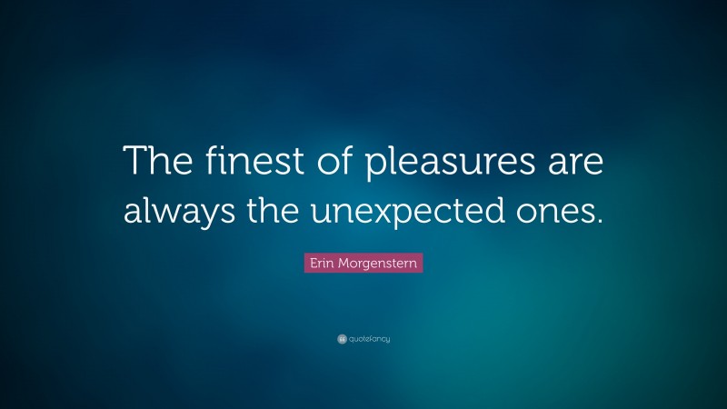 Erin Morgenstern Quote: “The finest of pleasures are always the unexpected ones.”