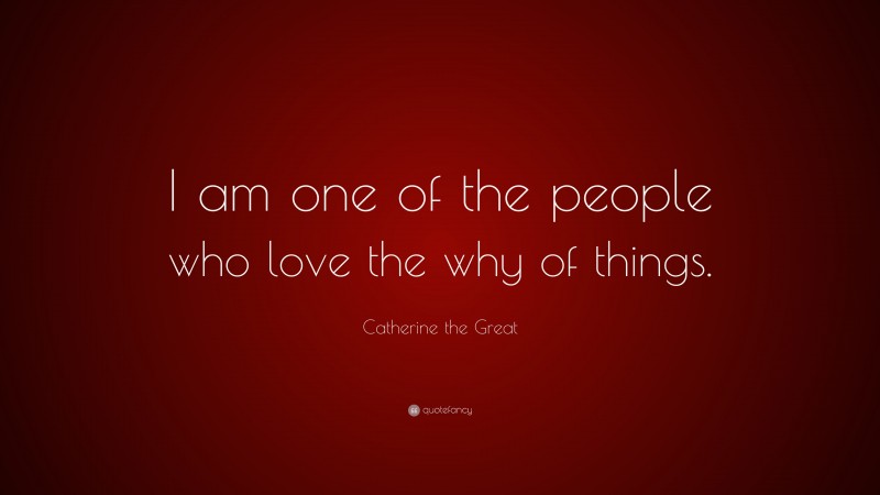 Catherine the Great Quote: “I am one of the people who love the why of things.”