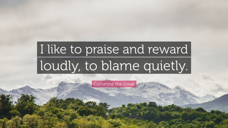 Catherine the Great Quote: “I like to praise and reward loudly, to blame quietly.”