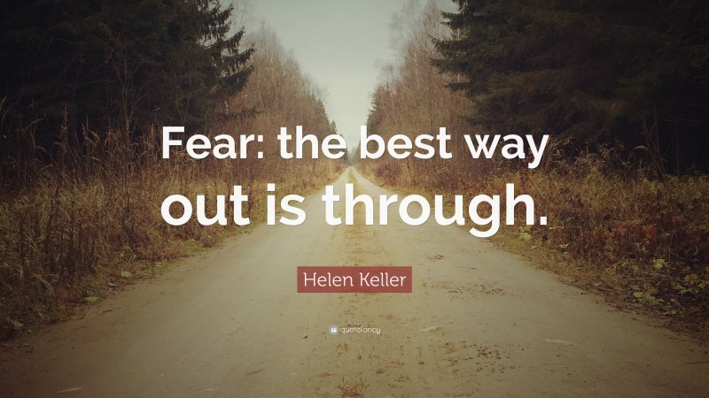 Helen Keller Quote: “Fear: the best way out is through.”