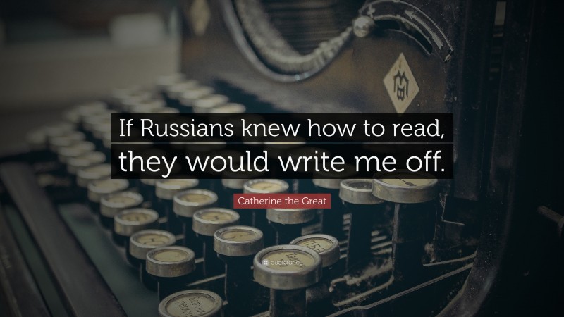 Catherine the Great Quote: “If Russians knew how to read, they would write me off.”