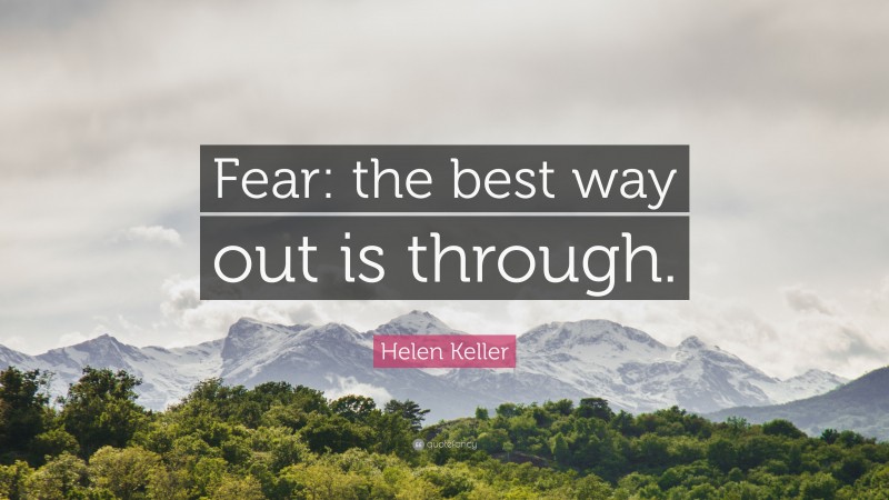 Helen Keller Quote: “Fear: the best way out is through.”
