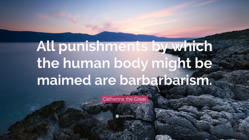 Catherine the Great Quote: “All punishments by which the human body might be maimed are barbarbarism.”